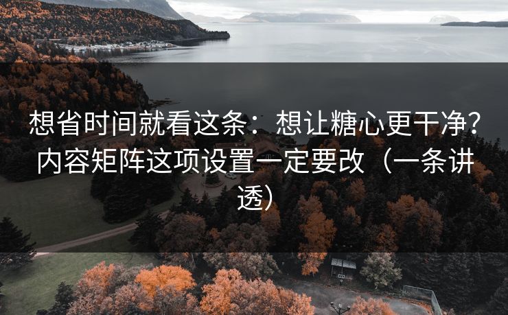 想省时间就看这条:想让糖心更干净?内容矩阵这项设置一定要改(一条讲透) 想省时间就看这条:想让糖心更干净?内容矩阵这项设置一定要改(一条讲透)