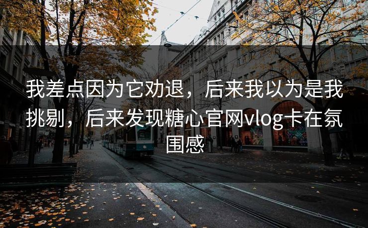 我差点因为它劝退,后来我以为是我挑剔,后来发现糖心官网vlog卡在氛围感 我差点因为它劝退,后来我以为是我挑剔,后来发现糖心官网vlog卡在氛围感