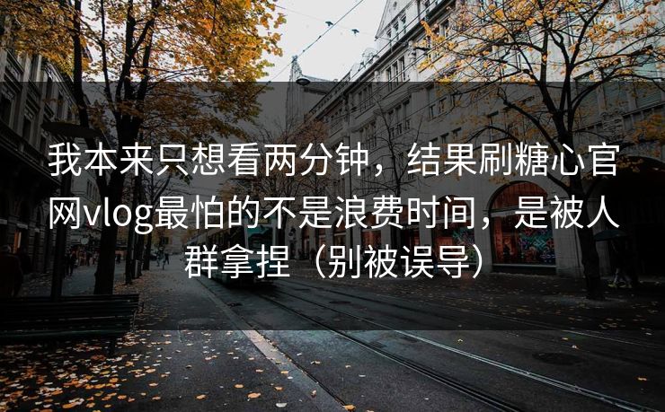 我本来只想看两分钟,结果刷糖心官网vlog最怕的不是浪费时间,是被人群拿捏(别被误导) 第1张 我本来只想看两分钟,结果刷糖心官网vlog最怕的不是浪费时间,是被人群拿捏(别被误导) 第1张