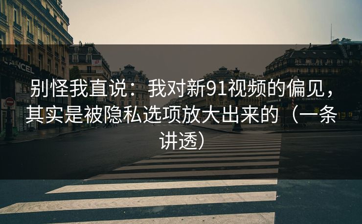 别怪我直说:我对新91视频的偏见,其实是被隐私选项放大出来的(一条讲透) 第1张 别怪我直说:我对新91视频的偏见,其实是被隐私选项放大出来的(一条讲透) 第1张