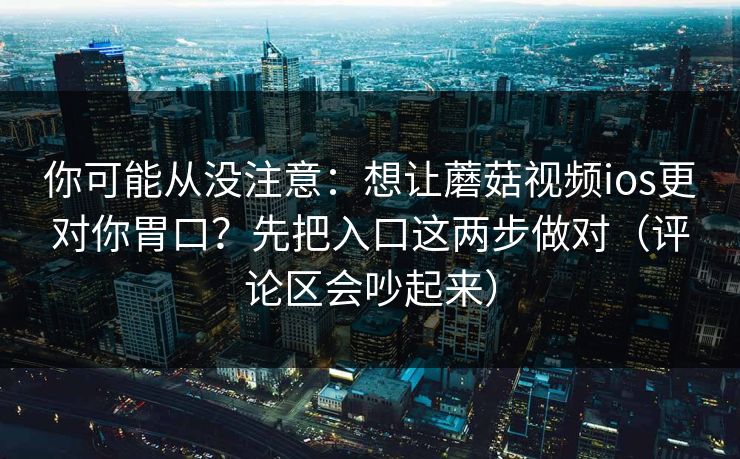 你可能从没注意:想让蘑菇视频ios更对你胃口?先把入口这两步做对(评论区会吵起来) 你可能从没注意:想让蘑菇视频ios更对你胃口?先把入口这两步做对(评论区会吵起来)