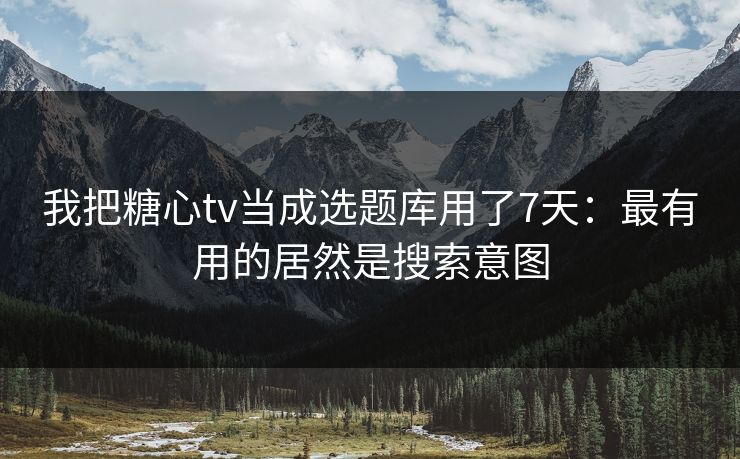 我把糖心tv当成选题库用了7天：最有用的居然是搜索意图