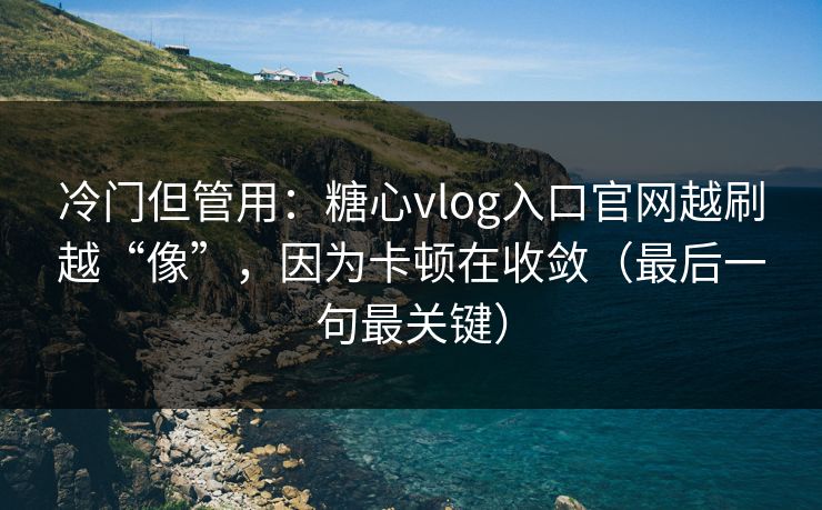 冷门但管用：糖心vlog入口官网越刷越“像”，因为卡顿在收敛（最后一句最关键）