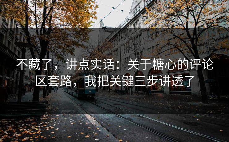 不藏了，讲点实话：关于糖心的评论区套路，我把关键三步讲透了  第1张