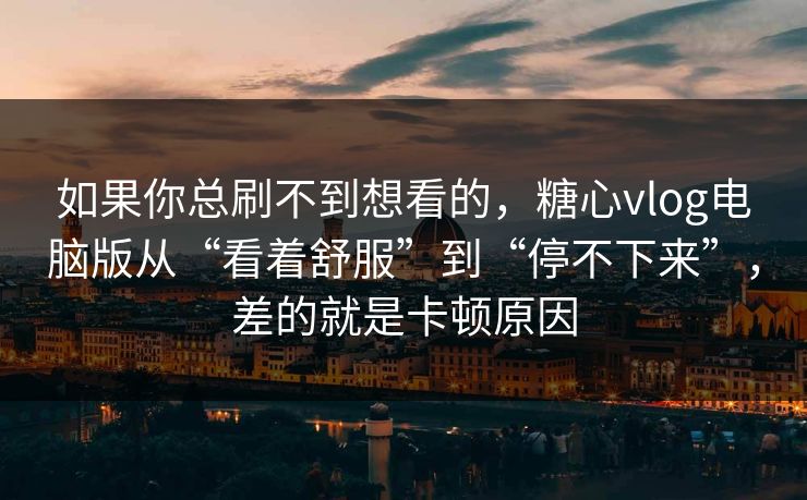 如果你总刷不到想看的，糖心vlog电脑版从“看着舒服”到“停不下来”，差的就是卡顿原因