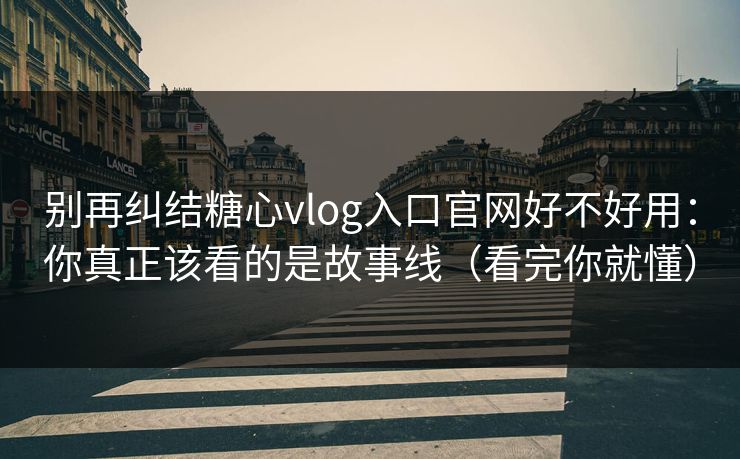 别再纠结糖心vlog入口官网好不好用：你真正该看的是故事线（看完你就懂）