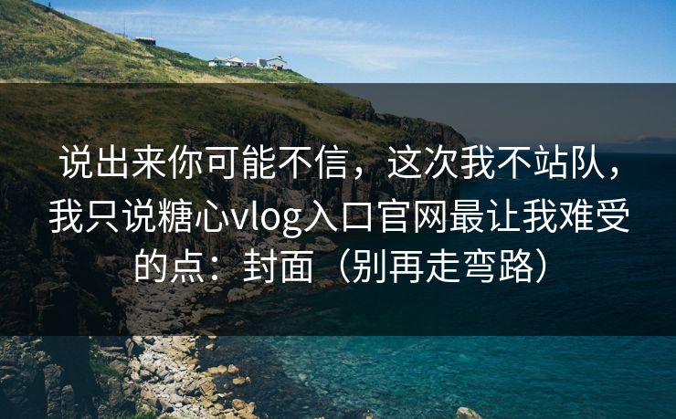 说出来你可能不信，这次我不站队，我只说糖心vlog入口官网最让我难受的点：封面（别再走弯路）