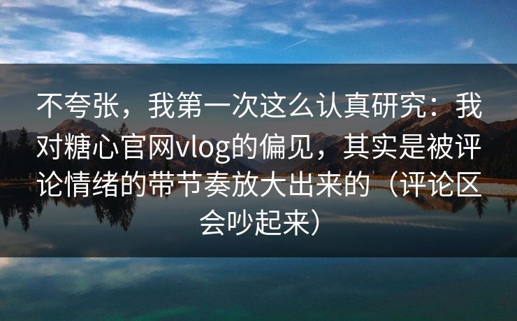 不夸张，我第一次这么认真研究：我对糖心官网vlog的偏见，其实是被评论情绪的带节奏放大出来的（评论区会吵起来）