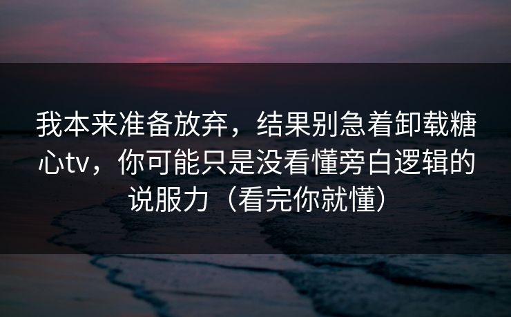 我本来准备放弃，结果别急着卸载糖心tv，你可能只是没看懂旁白逻辑的说服力（看完你就懂）