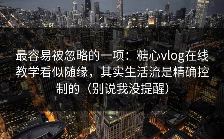 最容易被忽略的一项：糖心vlog在线教学看似随缘，其实生活流是精确控制的（别说我没提醒）