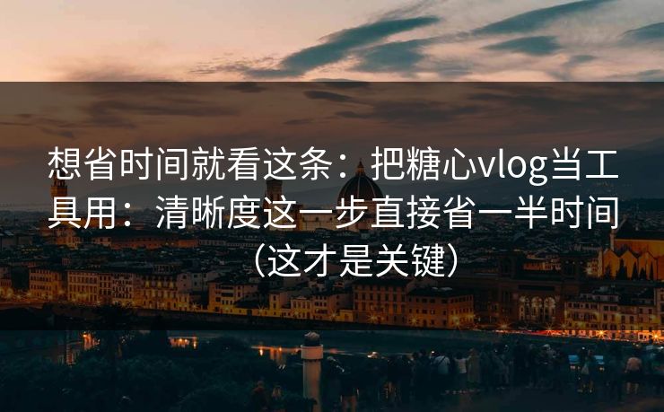想省时间就看这条：把糖心vlog当工具用：清晰度这一步直接省一半时间（这才是关键）