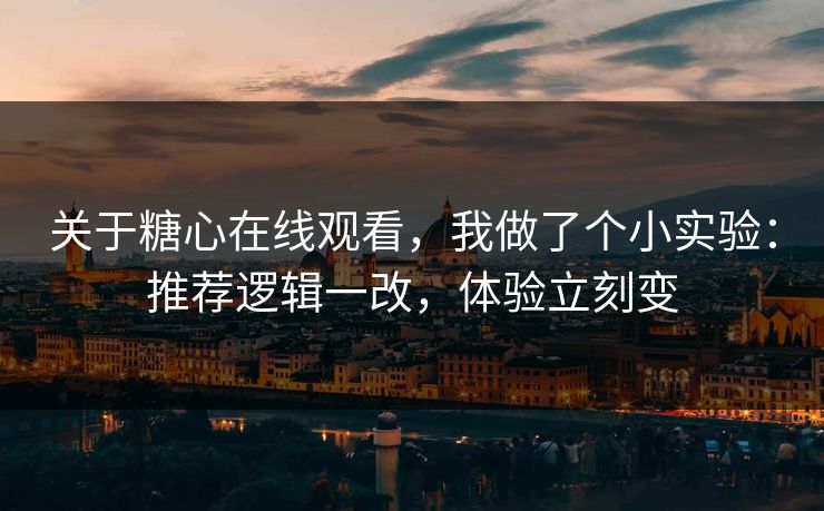 关于糖心在线观看，我做了个小实验：推荐逻辑一改，体验立刻变