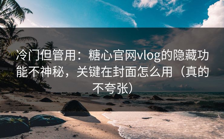 冷门但管用：糖心官网vlog的隐藏功能不神秘，关键在封面怎么用（真的不夸张）