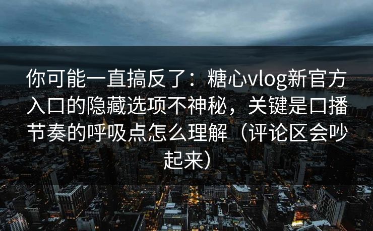 你可能一直搞反了：糖心vlog新官方入口的隐藏选项不神秘，关键是口播节奏的呼吸点怎么理解（评论区会吵起来）