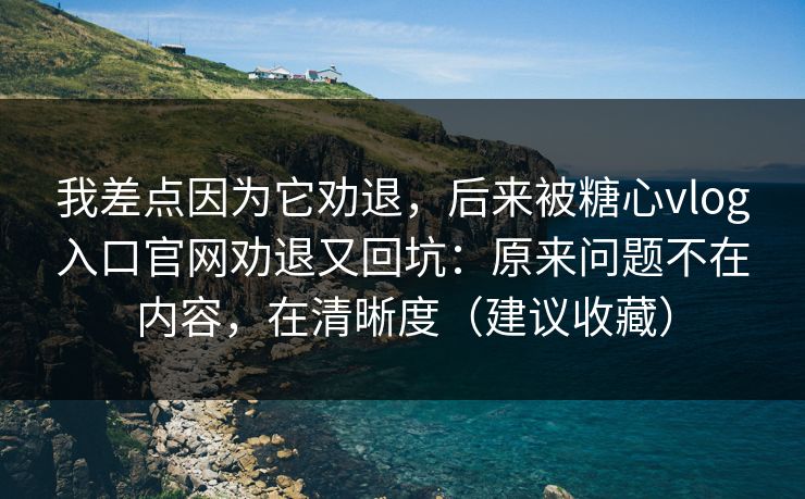 我差点因为它劝退，后来被糖心vlog入口官网劝退又回坑：原来问题不在内容，在清晰度（建议收藏）  第1张