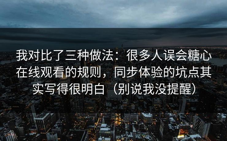我对比了三种做法：很多人误会糖心在线观看的规则，同步体验的坑点其实写得很明白（别说我没提醒）  第1张
