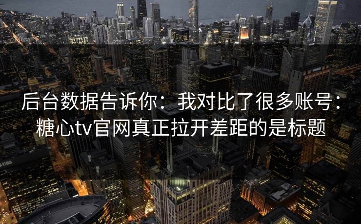 后台数据告诉你：我对比了很多账号：糖心tv官网真正拉开差距的是标题  第1张