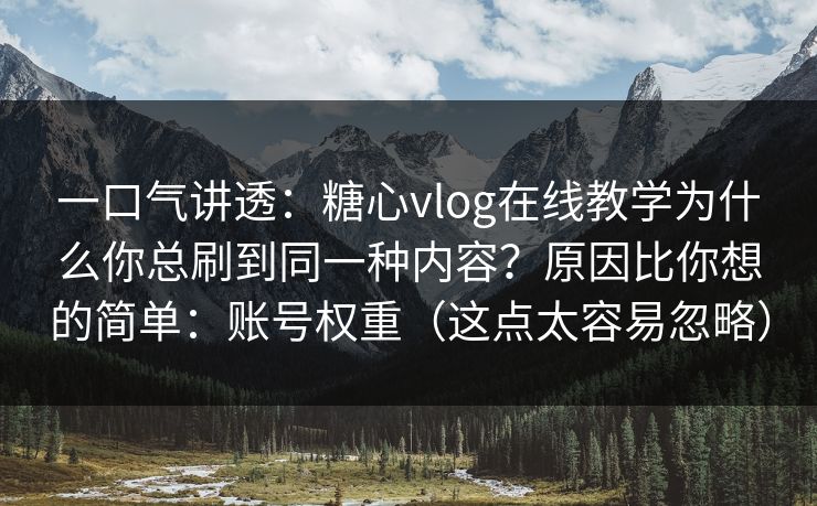 一口气讲透：糖心vlog在线教学为什么你总刷到同一种内容？原因比你想的简单：账号权重（这点太容易忽略）
