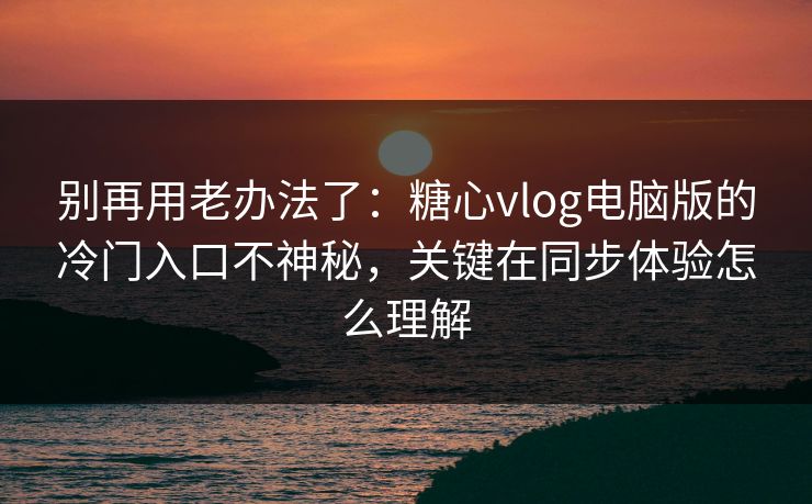 别再用老办法了：糖心vlog电脑版的冷门入口不神秘，关键在同步体验怎么理解