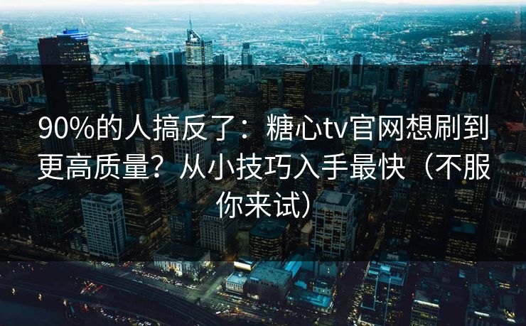 90%的人搞反了：糖心tv官网想刷到更高质量？从小技巧入手最快（不服你来试）