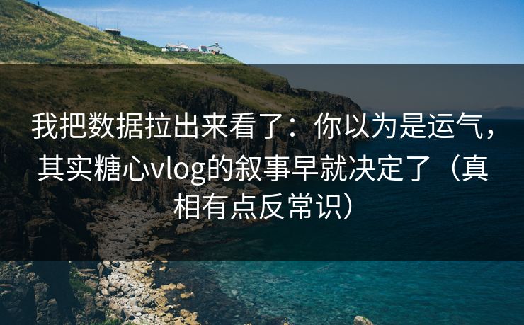 我把数据拉出来看了：你以为是运气，其实糖心vlog的叙事早就决定了（真相有点反常识）