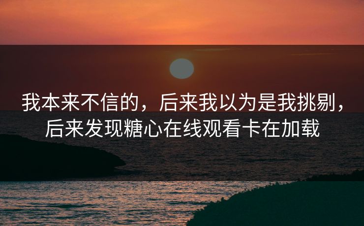 我本来不信的，后来我以为是我挑剔，后来发现糖心在线观看卡在加载