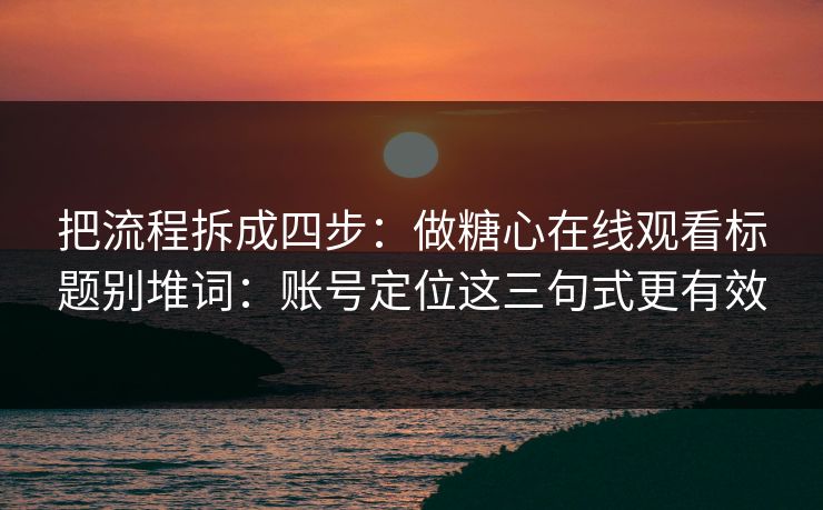 把流程拆成四步：做糖心在线观看标题别堆词：账号定位这三句式更有效