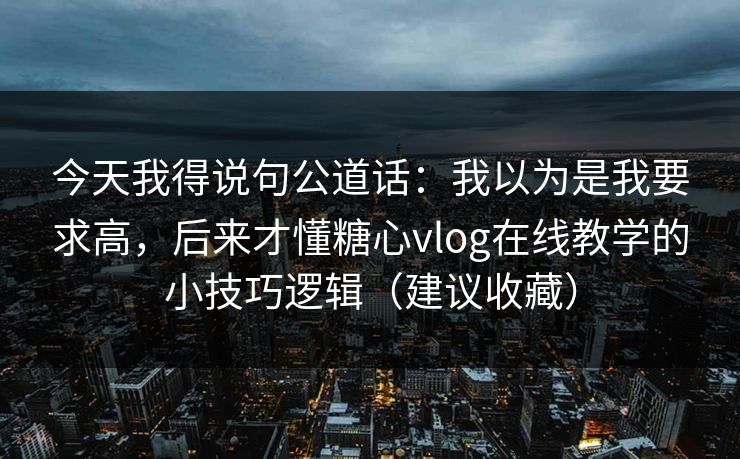 今天我得说句公道话：我以为是我要求高，后来才懂糖心vlog在线教学的小技巧逻辑（建议收藏）  第1张