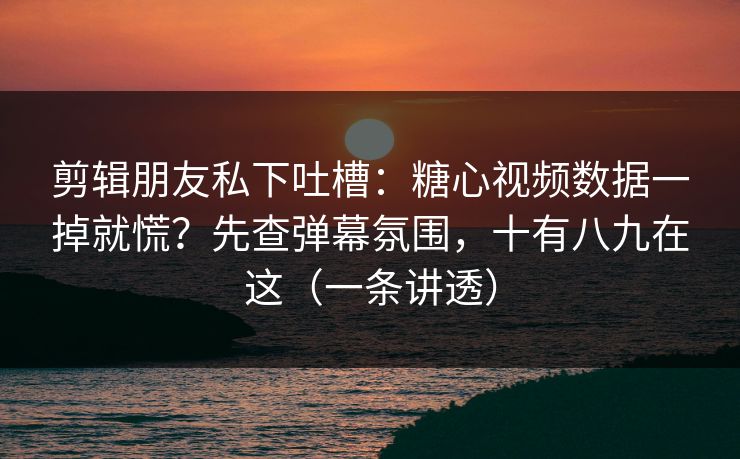 剪辑朋友私下吐槽：糖心视频数据一掉就慌？先查弹幕氛围，十有八九在这（一条讲透）