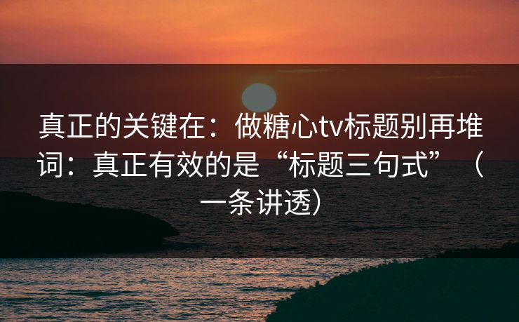 真正的关键在：做糖心tv标题别再堆词：真正有效的是“标题三句式”（一条讲透）