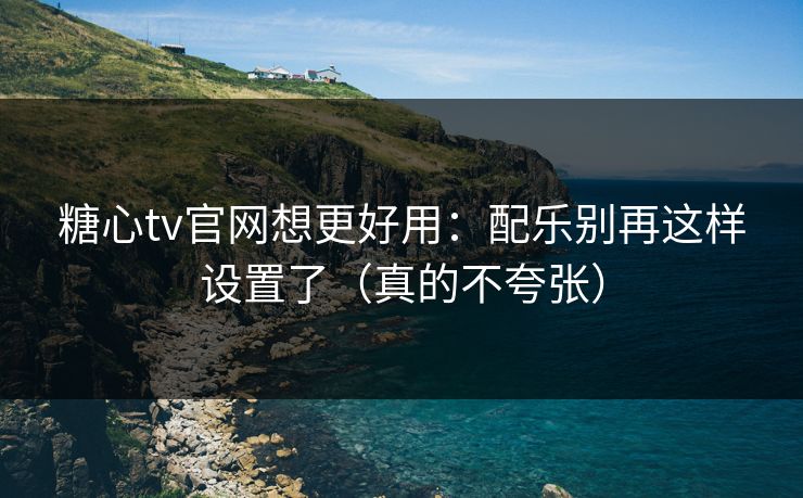 糖心tv官网想更好用：配乐别再这样设置了（真的不夸张）