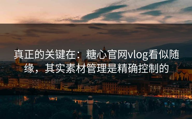 真正的关键在：糖心官网vlog看似随缘，其实素材管理是精确控制的