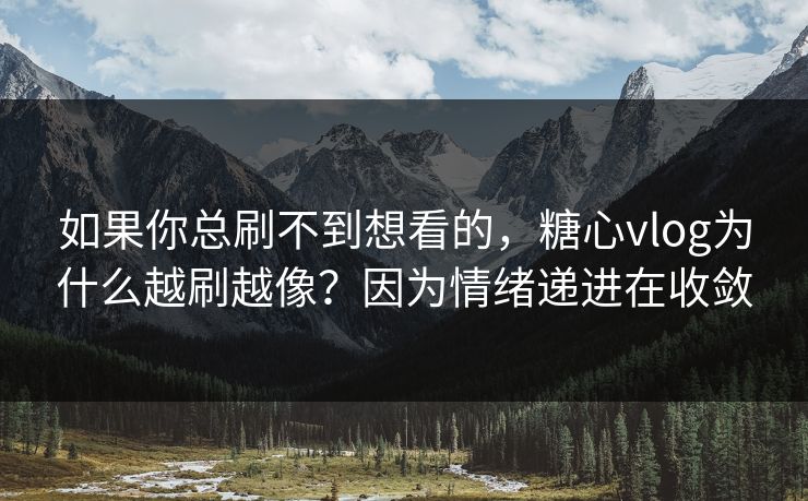 如果你总刷不到想看的，糖心vlog为什么越刷越像？因为情绪递进在收敛