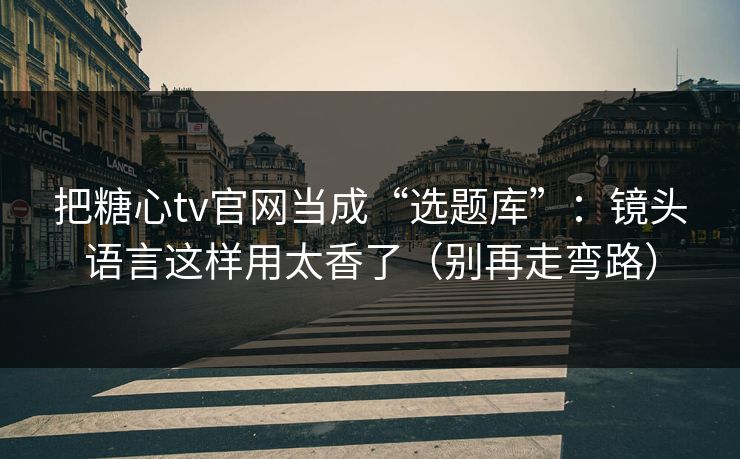 把糖心tv官网当成“选题库”：镜头语言这样用太香了（别再走弯路）