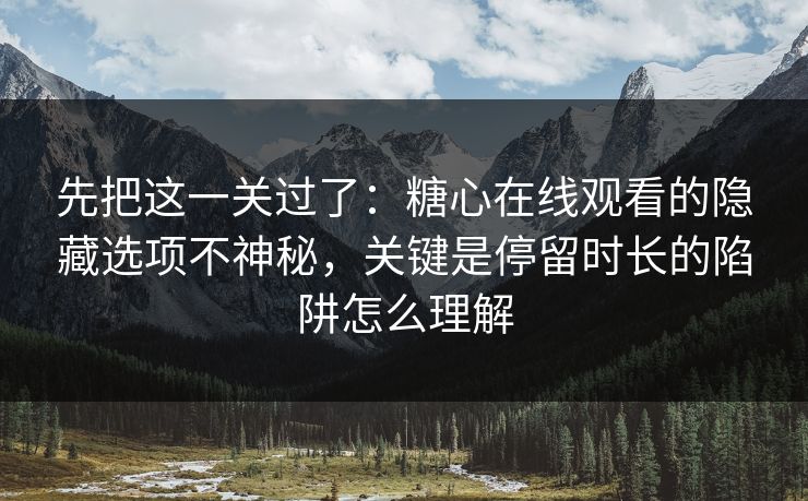 先把这一关过了：糖心在线观看的隐藏选项不神秘，关键是停留时长的陷阱怎么理解  第1张