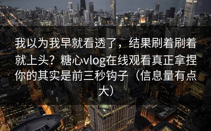 我以为我早就看透了，结果刷着刷着就上头？糖心vlog在线观看真正拿捏你的其实是前三秒钩子（信息量有点大）  第1张