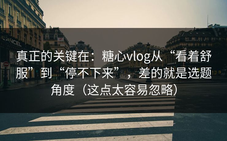 真正的关键在：糖心vlog从“看着舒服”到“停不下来”，差的就是选题角度（这点太容易忽略）