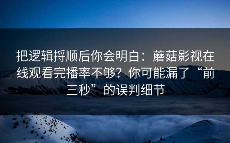 把逻辑捋顺后你会明白：蘑菇影视在线观看完播率不够？你可能漏了“前三秒”的误判细节
