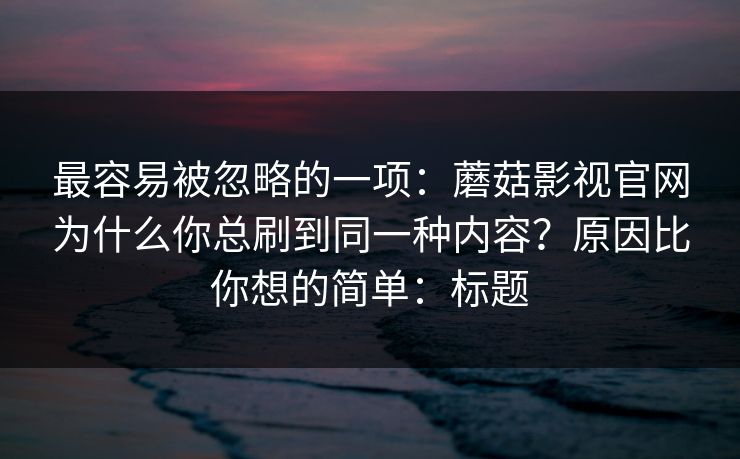 最容易被忽略的一项：蘑菇影视官网为什么你总刷到同一种内容？原因比你想的简单：标题