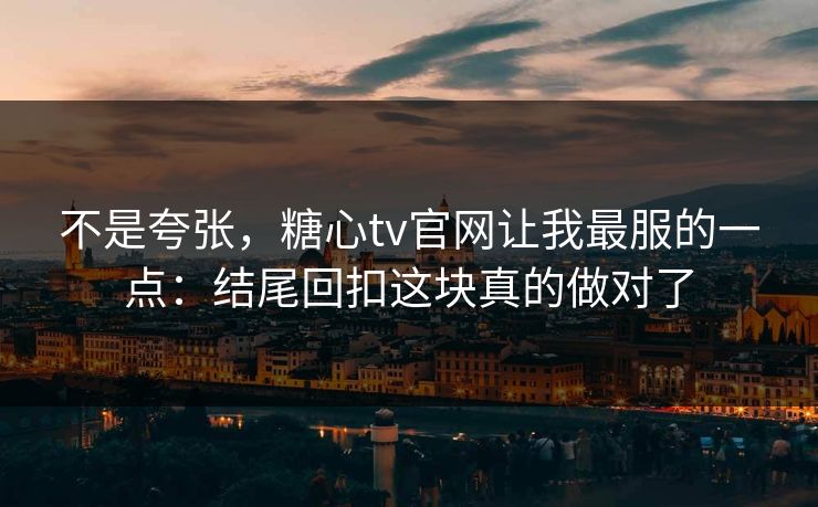 不是夸张，糖心tv官网让我最服的一点：结尾回扣这块真的做对了