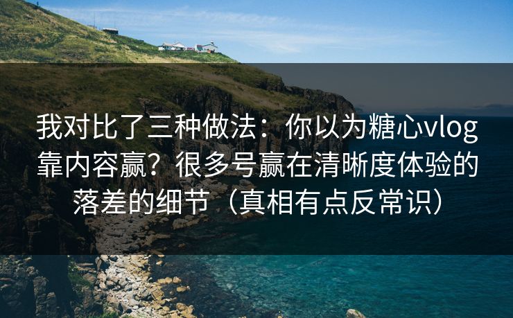 我对比了三种做法：你以为糖心vlog靠内容赢？很多号赢在清晰度体验的落差的细节（真相有点反常识）
