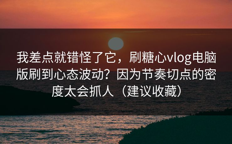 我差点就错怪了它，刷糖心vlog电脑版刷到心态波动？因为节奏切点的密度太会抓人（建议收藏）