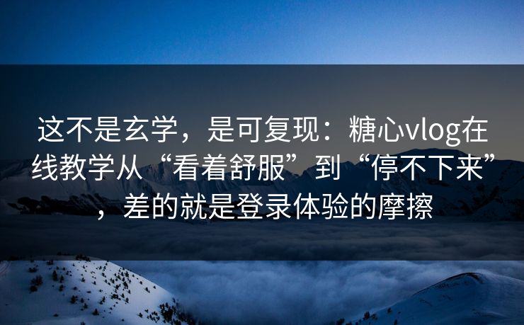 这不是玄学，是可复现：糖心vlog在线教学从“看着舒服”到“停不下来”，差的就是登录体验的摩擦
