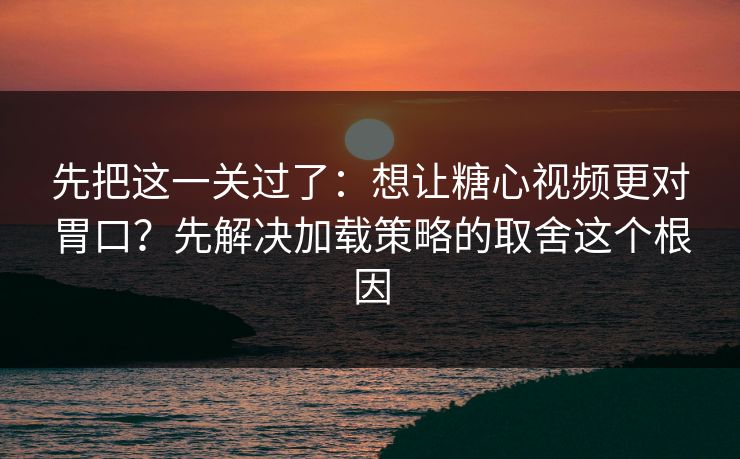 先把这一关过了：想让糖心视频更对胃口？先解决加载策略的取舍这个根因