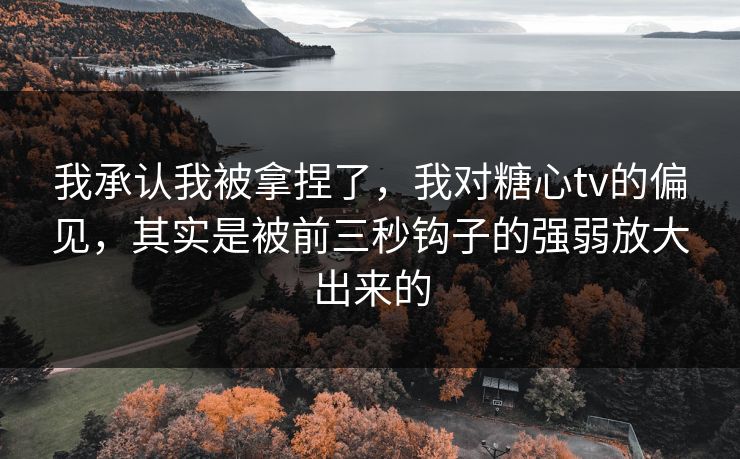 我承认我被拿捏了，我对糖心tv的偏见，其实是被前三秒钩子的强弱放大出来的