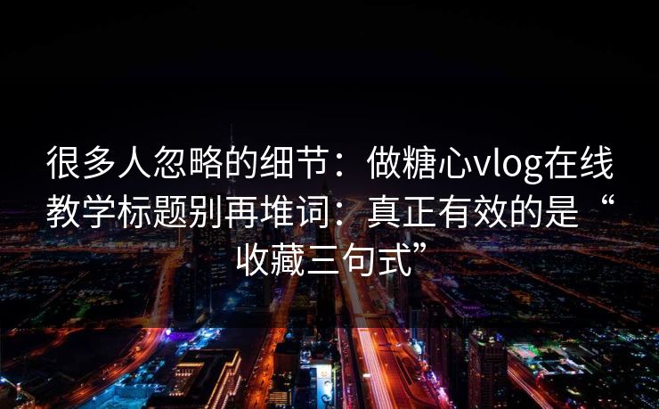很多人忽略的细节：做糖心vlog在线教学标题别再堆词：真正有效的是“收藏三句式”  第1张
