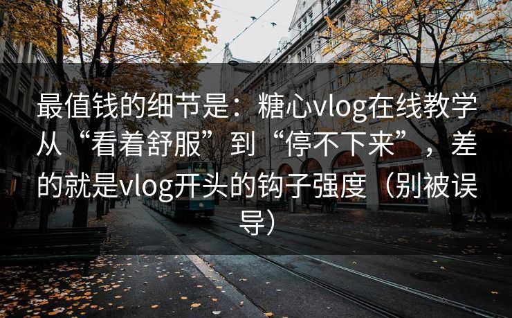 最值钱的细节是：糖心vlog在线教学从“看着舒服”到“停不下来”，差的就是vlog开头的钩子强度（别被误导）
