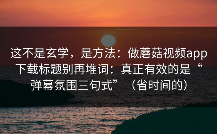 这不是玄学，是方法：做蘑菇视频app下载标题别再堆词：真正有效的是“弹幕氛围三句式”（省时间的）