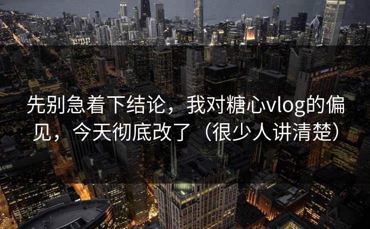 先别急着下结论，我对糖心vlog的偏见，今天彻底改了（很少人讲清楚）