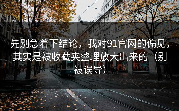 先别急着下结论，我对91官网的偏见，其实是被收藏夹整理放大出来的（别被误导）